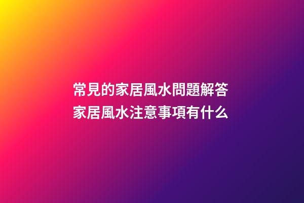 常見的家居風水問題解答 家居風水注意事項有什么